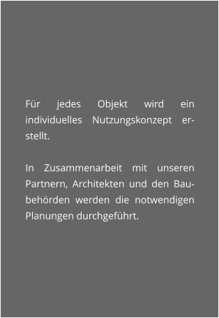 Fr jedes Objekt wird ein individuelles Nutzungskonzept er-stellt.   In Zusammenarbeit mit unseren Partnern, Architekten und den Bau-behrden werden die notwendigen Planungen durchgefhrt.